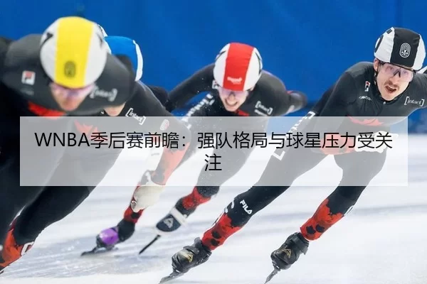 WNBA季后赛前瞻：强队格局与球星压力受关注 | leyu