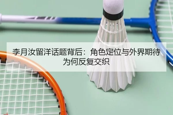 李月汝留洋话题背后：角色定位与外界期待为何反复交织