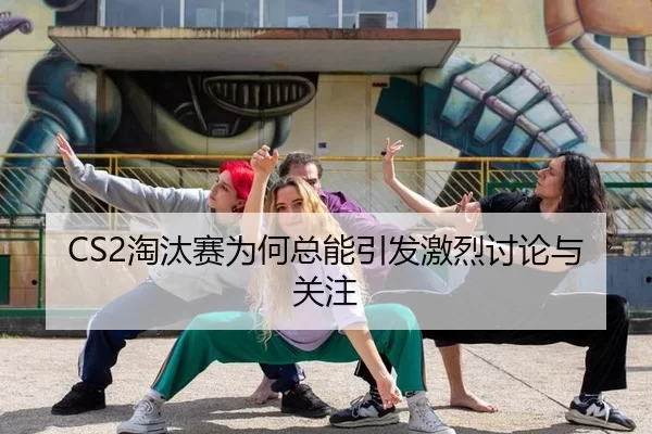 CS2淘汰赛为何总能引发激烈讨论与关注
